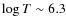 $\log T \sim 6.3$