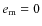 $e_{\rm m} = 0$