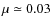 $\mu\simeq0.03$