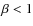 $\beta<1$