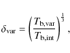\begin{displaymath}
\delta_{\rm var} = \left({\frac{T_{\rm b,var}}{T_{\rm b,int}}}\right)^{\frac{1}{3}},\\
\end{displaymath}