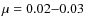 $\mu = 0.02 {-} 0.03 $