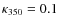 $\kappa_{350} = 0.1$
