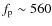 $f_{\rm p} \sim 560$