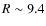 $R \sim 9.4$