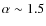 $\alpha \sim 1.5$