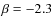 $\beta = -2.3$