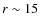 $r \sim 15$