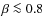 $\beta \la 0.8$