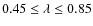 $0.45 \leq \lambda \leq 0.85$
