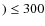 $) \le 300$