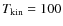 $T_{\rm kin} = 100$