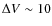 $\Delta V \sim 10$