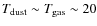 $T_{\rm
dust} \sim T_{\rm gas} \sim 20$