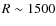 $R \sim 1500$