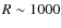 $R \sim 1000$