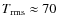$T_{{\rm rms}}\approx 70~$