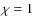 $\chi =1$