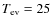 $T_{\rm ev} =25$