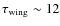$\tau_{{\rm wing}} \sim 12$