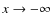 $x\rightarrow -\infty$