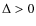$\Delta > 0$