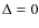 $\Delta = 0$