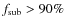 $f_{\rm sub}>90\%$