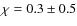 $\chi=0.3\pm0.5$
