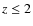 $z \leq 2$