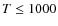 $T \leq 1000$