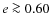 $e \ga 0.60$
