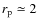 $r_{\rm p} \simeq 2$