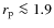 $r_{\rm p} \la 1.9$