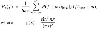 \begin{eqnarray} \label{eq:psd_x} P_ x(f) &= &\frac{1}{t_\mathrm{base}}\sum_{m=-\infty}^{\infty} P(f+m/t_\mathrm{base})g(ft_\mathrm{base}+m), \nonumber\\ \mathrm{where}&& \quad g(x) = \frac{\sin^2 \pi x}{(\pi x)^2}\cdot \end{eqnarray}