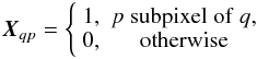 \begin{equation} \label{eq:X} \vec X_{qp} = \left\{ \begin{array}{cc} 1,&p\;\mathrm{subpixel}\;\mathrm{of}\;q,\\ 0,&\mathrm{otherwise}\\ \end{array}\right. \end{equation}