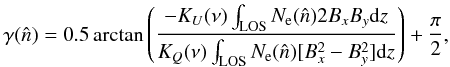 \begin{equation} \label{gammasim} \gamma(\hat{n}) = 0.5 \arctan \left( \frac{-K_{U}(\nu)\int_{\rm LOS}{ N_{\rm e}(\hat{n}) 2B_{x} B_{y} {\rm d}z}}{K_{Q}(\nu)\int_{\rm LOS}{N_{\rm e}(\hat{n})[B_{x}^{2} - B_{y}^{2}] {\rm d}z}} \right) + \frac{\pi}{2}, \end{equation}