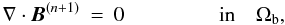 \begin{eqnarray} \label{Eqsdivbn} \nabla\cdot{\vec{B}}^{(n+1)} &=& 0 \;\;\qquad\qquad\textrm{in} \quad \Omega_{\rm b} , \end{eqnarray}