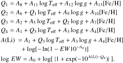 \appendix \setcounter{section}{2} \begin{eqnarray} % \label{fitform}&&\!\!\!\!\!\! Q_1 = A_8 + A_{11}\log T_{\rm eff} + A_{12} \log g + A_{13} {\rm [Fe/H]} \nonumber \\ &&\!\!\!\!\!\! Q_2 = A_6 + Q_1 \log T_{\rm eff} +A_9 \log g + A_{10} {\rm [Fe/H]} \nonumber \\ &&\!\!\!\!\!\! Q_3 = A_2 + A_5 \log T_{\rm eff} + Q_2 \log g + A_7 {\rm [Fe/H]} \nonumber \\ &&\!\!\!\!\!\! Q_4 = A_1+Q_3 \log T_{\rm eff} +A_3 \log g + A_4 {\rm [Fe/H]}\nonumber \\[0.5mm] &&\!\!\!\!\!\! A({\rm Li}) ~= A_1 + Q_3 \log T_{\rm eff} + A_3 \log g + A_4 {\rm [Fe/H]}\nonumber \\ &&\!\!\!\!\!\! ~~~~~~~~~~~~ +\log[-\ln(1-EW 10^{-A_0}) ]\nonumber \\[0.5mm] &&\!\!\!\!\!\! \log\,EW = A_0 + \log [ ~| 1 + \exp (-10^{A(Li)-Q_4})|~ ]. % \end{eqnarray}