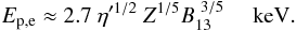 \begin{equation} \label{u2_2} E_{\rm p,e} \approx 2.7~\eta'^{1/2}~ Z^{1/5} B_{\rm 13}^{~3/5}~~~~\rm~keV. \end{equation}