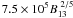 $ 7.5 \times 10^5 B_{\rm 13}^{~2/5}$