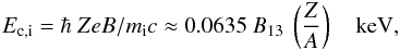 \begin{equation} \label{u2_0} E_{\rm c,i} = \hbar~ZeB/m_{\rm i}c \approx 0.0635~ B_{\rm 13}~ \left(\frac{Z}{A}\right)~~~\rm~keV, \end{equation}