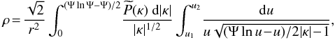 \begin{equation} % \rho \!= \!\frac{\sqrt{2}}{r^{2}}\int_{0}^{(\Psi\ln{\Psi}-\Psi)/2}\! \frac{\widetilde{P}(\kappa)~{\rm d}|\kappa|}{|\kappa|^{1/2}} \int_{u_{1}}^{u_{2}}\! \frac{{\rm d}u}{u\sqrt{(\Psi\ln{u}\!-\!u)/2|\kappa|\!-\!1}}, \end{equation}