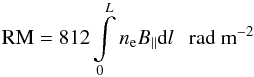 \begin{equation} {\rm RM} = 812\int\limits_0^L n_{\rm e} B_{\|} {\rm d}l ~~~{\rm rad~m}^{-2} \label{rm} \end{equation}