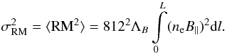 \begin{equation} \sigma_{\rm RM}^{2}= \langle {{\rm RM}^{2}} \rangle = 812^{2} \Lambda_{B} \int\limits_0^L ( n_{\rm e} B_{\|})^{2} {\rm d}l. \label{sigma} \end{equation}