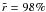 $\tilde{r}=98\%$
