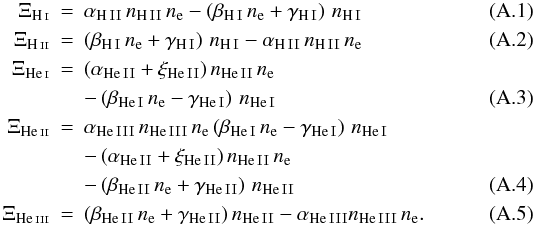 \appendix \setcounter{section}{1} \begin{eqnarray} \Xi_\ion{H}{i} &=& \alpha_{\ion{H}{II}} \, n_{\ion{H}{II}} \, n_{\rm e} - \left( \beta_{\ion{H}{I}} \, n_{\rm e} + \gamma_{\ion{H}{I}} \right) \, n_{\ion{H}{I}} \\ \Xi_\ion{H}{ii} &=& \left( \beta_{\ion{H}{I}} \, n_{\rm e} + \gamma_{\ion{H}{I}} \right) \, n_{\ion{H}{I}} - \alpha_{\ion{H}{II}} \, n_{\ion{H}{II}} \, n_{\rm e} \\ \Xi_\ion{He}{i} &=& \left(\alpha_{\ion{He}{II}}+\xi_{\ion{He}{II}} \right) n_{\ion{He}{II}} \, n_{\rm e} \nonumber \\ && - \left( \beta_{\ion{He}{I}} \, n_{\rm e} - \gamma_{\ion{He}{I}} \right) \, n_{\ion{He}{I}} \\ \Xi_\ion{He}{ii} &=& \alpha_{\ion{He}{III}} \, n_{\ion{He}{III}} \, n_{\rm e} \left( \beta_{\ion{He}{I}} \, n_{\rm e} - \gamma_{\ion{He}{I}} \right) \,n_{\ion{He}{I}} \nonumber\\ && - \left( \alpha_{\ion{He}{II}}+\xi_{\ion{He}{II}} \right) n_{\ion{He}{II}} \, n_{\rm e} \nonumber \\ && - \left( \beta_{\ion{He}{II}} \, n_{\rm e} + \gamma_{\ion{He}{II}} \right) \, n_{\ion{He}{II}} \\ \Xi_\ion{He}{iii} &=& \left(\beta_{\ion{He}{II}} \, n_{\rm e} + \gamma_{\ion{He}{II}} \right) n_{\ion{He}{II}} - \alpha_{\ion{He}{III}} n_{\ion{He}{III}} \, n_{\rm e} . \end{eqnarray}
