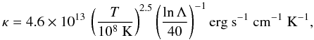 \begin{equation} \kappa = 4.6 \times 10^{13} \, \left(\frac{T}{10^8 \textrm{ K}}\right)^{2.5} \left(\frac{\ln\Lambda}{40}\right)^{-1} \textrm{erg s}^{-1}\textrm{ cm}^{-1}\textrm{ K}^{-1} , \end{equation}