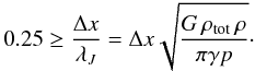 \begin{equation} \label{eTruelove} 0.25 \ge \frac{\Delta x}{\lambda_J} = \Delta x \sqrt{\frac{G \, \rho_\mathrm{tot} \, \rho}{\pi \gamma p}} \cdot \end{equation}