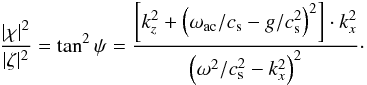 \begin{equation} {\vert\chi\vert^2\over\vert\zeta\vert^2} = \tan^2\psi = {\left[k_z^2+\left({\omega_\mathrm{ac}/ c_{\rm s}}-{g/ c_{\rm s}^2}\right)^2\right]\cdot k_x^2 \over \left({\omega^2/ c_{\rm s}^2}-k_x^2\right)^2}\cdot \label{eq10} \end{equation}